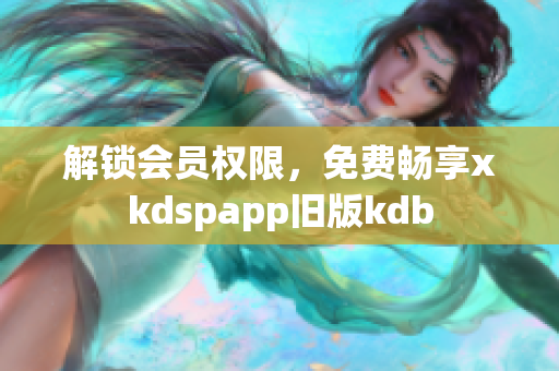解鎖會員權(quán)限，免費暢享xkdspapp舊版kdb