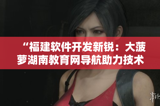 “福建軟件開發(fā)新銳：大菠蘿湖南教育網(wǎng)導(dǎo)航助力技術(shù)學(xué)習(xí)”