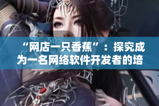 “網(wǎng)店一只香蕉”：探究成為一名網(wǎng)絡軟件開發(fā)者的培訓費用