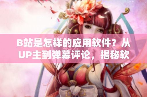 B站是怎樣的應(yīng)用軟件？從UP主到彈幕評論，揭秘軟件功能全貌