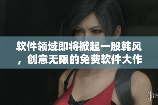 軟件領(lǐng)域即將掀起一股韓風(fēng)，創(chuàng)意無限的免費軟件大作眼看登場