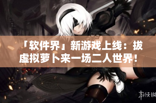 「軟件界」新游戲上線：拔虛擬蘿卜來一場(chǎng)二人世界！