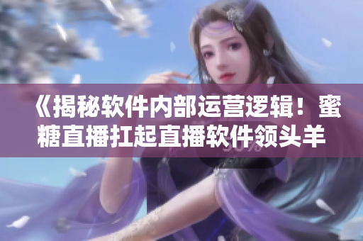《揭秘軟件內(nèi)部運營邏輯！蜜糖直播扛起直播軟件領(lǐng)頭羊大旗！》