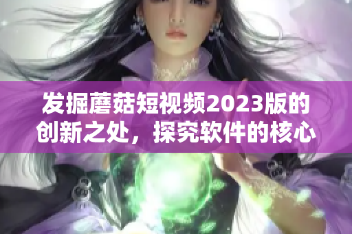 發(fā)掘蘑菇短視頻2023版的創(chuàng)新之處，探究軟件的核心特色功能