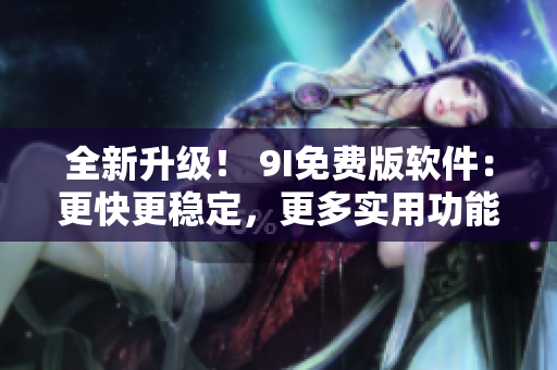 全新升級(jí)！ 9I免費(fèi)版軟件：更快更穩(wěn)定，更多實(shí)用功能！
