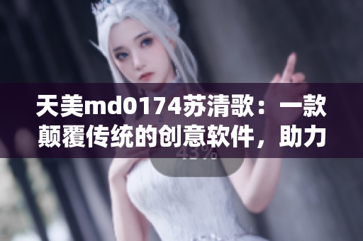 天美m(xù)d0174蘇清歌：一款顛覆傳統(tǒng)的創(chuàng)意軟件，助力用戶創(chuàng)作無限可能