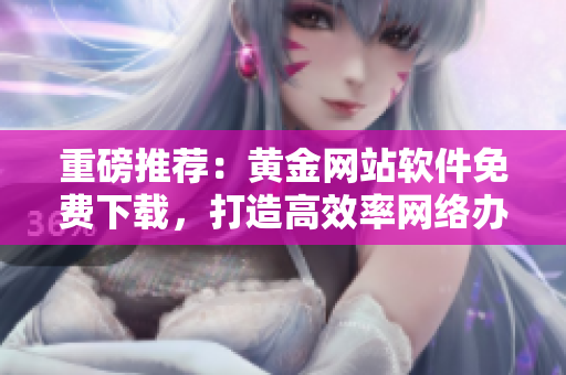 重磅推薦：黃金網(wǎng)站軟件免費(fèi)下載，打造高效率網(wǎng)絡(luò)辦公！