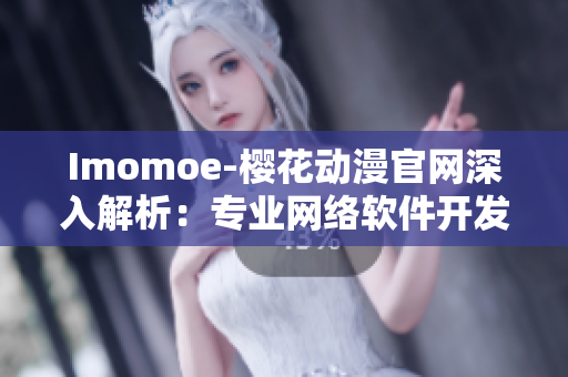 Imomoe-櫻花動漫官網(wǎng)深入解析：專業(yè)網(wǎng)絡(luò)軟件開發(fā)技術(shù)分享