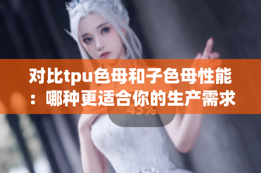 對比tpu色母和子色母性能：哪種更適合你的生產(chǎn)需求？