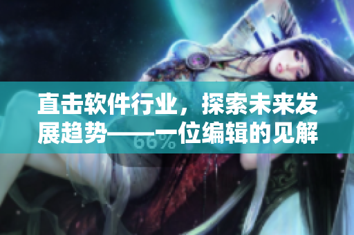 直擊軟件行業(yè)，探索未來(lái)發(fā)展趨勢(shì)——一位編輯的見(jiàn)解