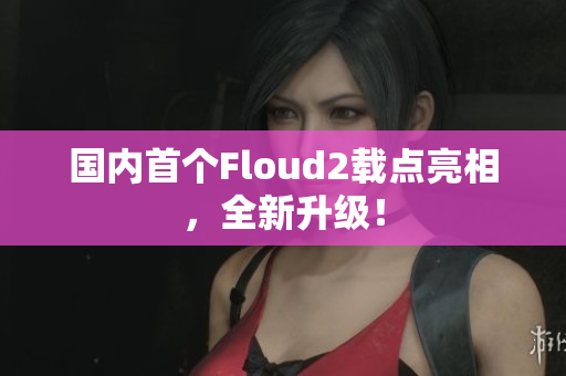 國內(nèi)首個Floud2載點(diǎn)亮相，全新升級！