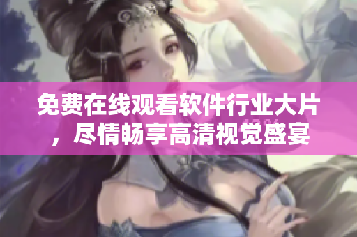 免費(fèi)在線觀看軟件行業(yè)大片，盡情暢享高清視覺盛宴