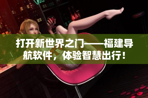 打開(kāi)新世界之門——福建導(dǎo)航軟件，體驗(yàn)智慧出行！