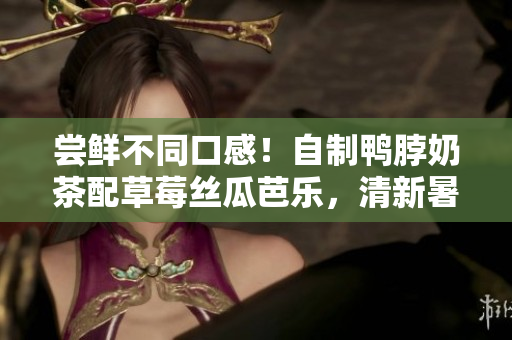 嘗鮮不同口感！自制鴨脖奶茶配草莓絲瓜芭樂，清新暑氣瞬間消散