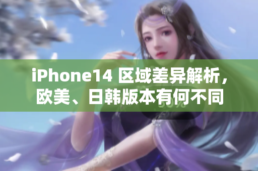 iPhone14 區(qū)域差異解析，歐美、日韓版本有何不同