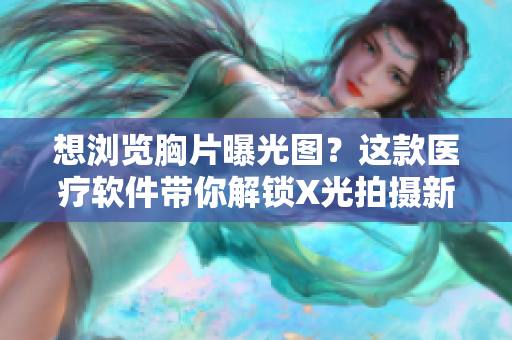 想瀏覽胸片曝光圖？這款醫(yī)療軟件帶你解鎖X光拍攝新技術(shù)
