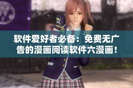 軟件愛好者必備：免費無廣告的漫畫閱讀軟件六漫畫！