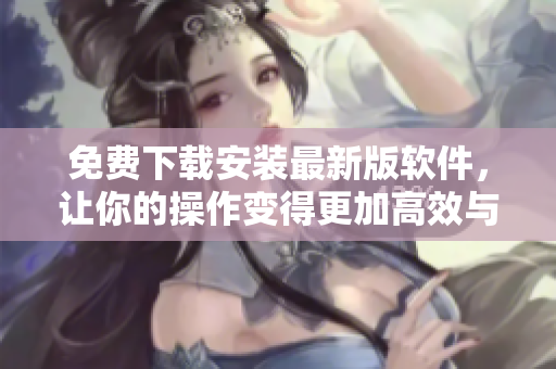 免費(fèi)下載安裝最新版軟件，讓你的操作變得更加高效與簡(jiǎn)便！
