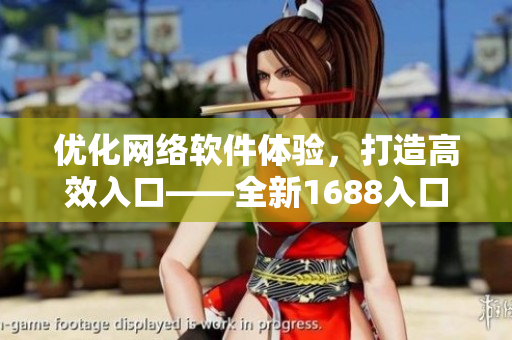 優(yōu)化網(wǎng)絡(luò)軟件體驗(yàn)，打造高效入口——全新1688入口網(wǎng)頁版指南