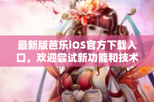 最新版芭樂iOS官方下載入口，歡迎嘗試新功能和技術(shù)革新!
