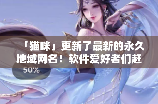 「貓咪」更新了最新的永久地域網(wǎng)名！軟件愛好者們趕快來了解~