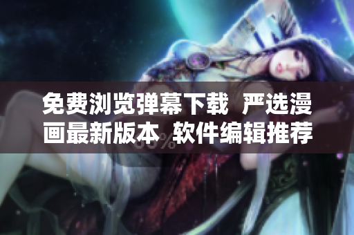 免費(fèi)瀏覽彈幕下載  嚴(yán)選漫畫最新版本  軟件編輯推薦
