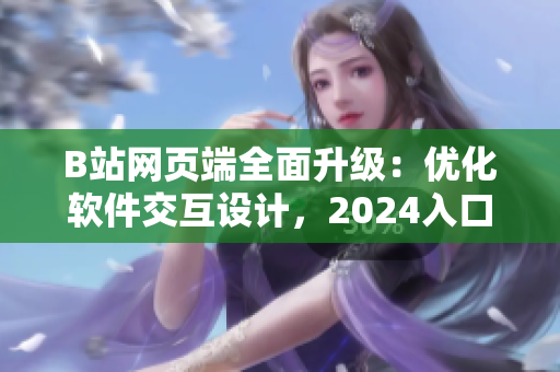 B站網(wǎng)頁端全面升級：優(yōu)化軟件交互設(shè)計，2024入口已更新