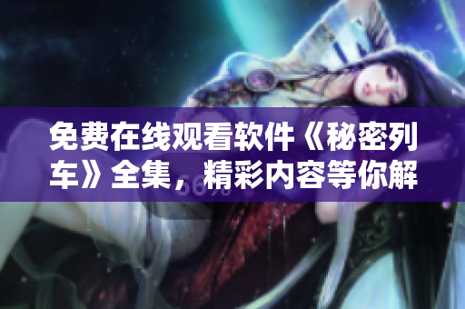 免費在線觀看軟件《秘密列車》全集，精彩內(nèi)容等你解鎖