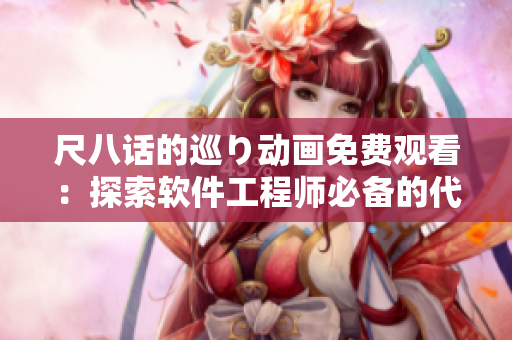 尺八話(huà)的巡り動(dòng)畫(huà)免費(fèi)觀(guān)看：探索軟件工程師必備的代碼設(shè)計(jì)與管理技巧