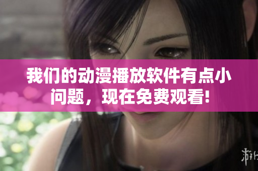 我們的動漫播放軟件有點小問題，現(xiàn)在免費觀看!