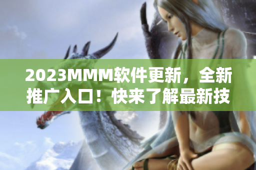 2023MMM軟件更新，全新推廣入口！快來了解最新技術(shù)和優(yōu)質(zhì)資源！