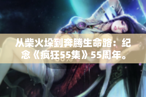 從柴火垛到奔騰生命路：紀念《瘋狂55集》55周年。