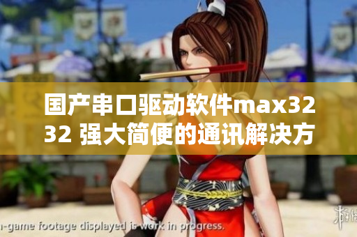 國(guó)產(chǎn)串口驅(qū)動(dòng)軟件max3232 強(qiáng)大簡(jiǎn)便的通訊解決方案