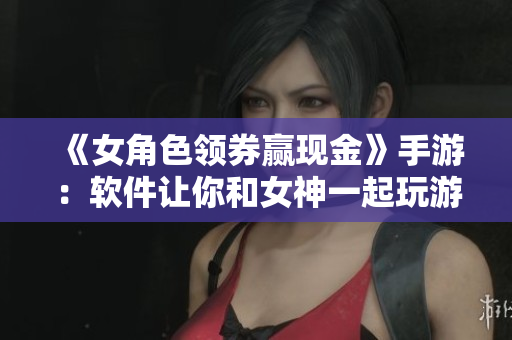 《女角色領(lǐng)券贏現(xiàn)金》手游：軟件讓你和女神一起玩游戲！
