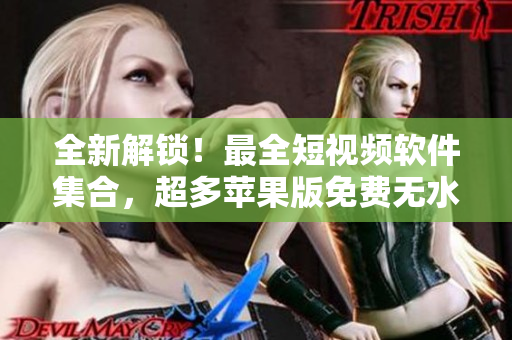 全新解鎖！最全短視頻軟件集合，超多蘋果版免費(fèi)無水印，必備工具大匯總