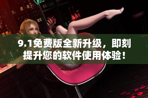 9.1免費(fèi)版全新升級(jí)，即刻提升您的軟件使用體驗(yàn)！