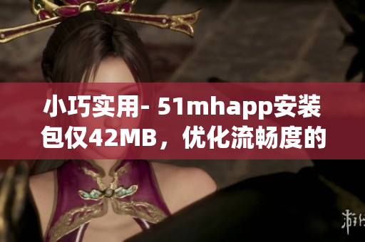 小巧實用- 51mhapp安裝包僅42MB，優(yōu)化流暢度的最佳選擇