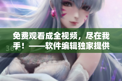 免費(fèi)觀看成全視頻，盡在我手！——軟件編輯獨(dú)家提供