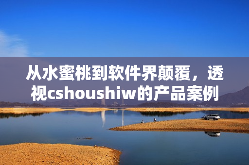 從水蜜桃到軟件界顛覆，透視cshoushiw的產(chǎn)品案例和技術(shù)實(shí)踐