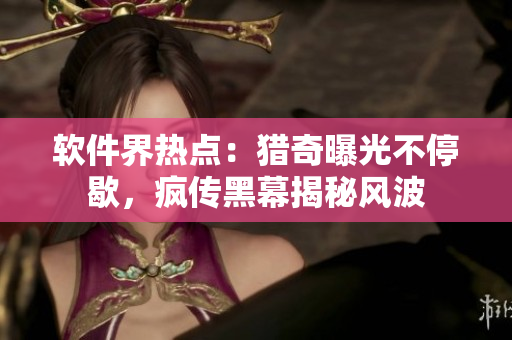 軟件界熱點(diǎn)：獵奇曝光不停歇，瘋傳黑幕揭秘風(fēng)波