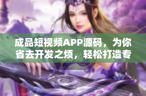 成品短視頻APP源碼，為你省去開(kāi)發(fā)之煩，輕松打造專屬短視頻平臺(tái)