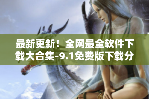 最新更新！全網(wǎng)最全軟件下載大合集-9.1免費(fèi)版下載分享！