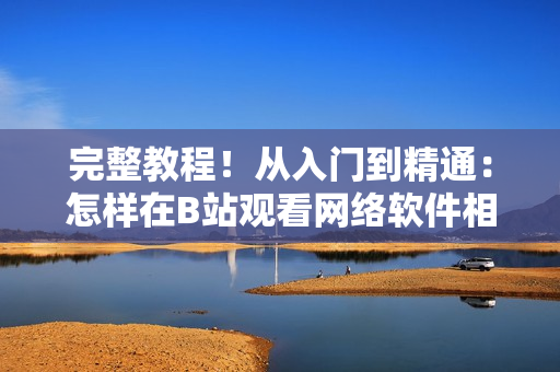 完整教程！從入門(mén)到精通：怎樣在B站觀看網(wǎng)絡(luò)軟件相關(guān)視頻