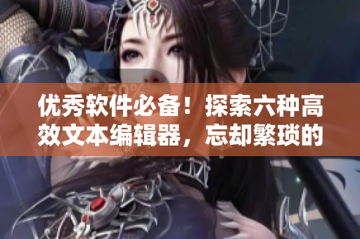 優(yōu)秀軟件必備！探索六種高效文本編輯器，忘卻繁瑣的手工編輯
