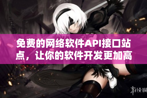 免費的網(wǎng)絡(luò)軟件API接口站點，讓你的軟件開發(fā)更加高效