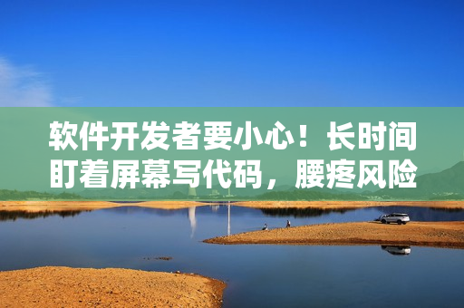 軟件開發(fā)者要小心！長(zhǎng)時(shí)間盯著屏幕寫代碼，腰疼風(fēng)險(xiǎn)不容忽視