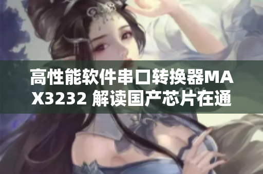 高性能軟件串口轉(zhuǎn)換器MAX3232 解讀國產(chǎn)芯片在通信領(lǐng)域的應(yīng)用價值
