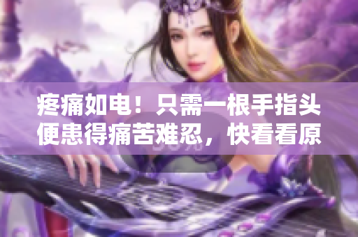 疼痛如電！只需一根手指頭便患得痛苦難忍，快看看原因！
