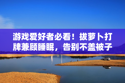 游戲愛(ài)好者必看！拔蘿卜打牌兼顧睡眠，告別不蓋被子的煩惱