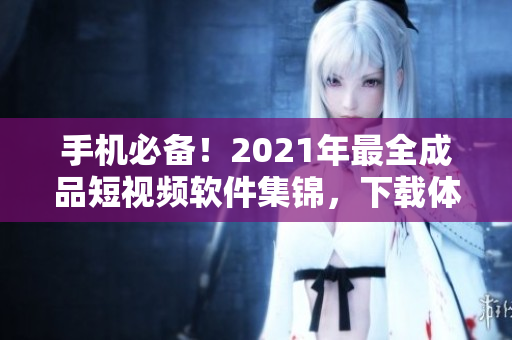 手機(jī)必備！2021年最全成品短視頻軟件集錦，下載體驗(yàn)不一樣的視頻編輯！